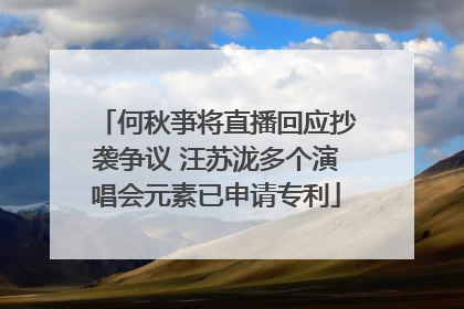 何秋亊将直播回应抄袭争议 汪苏泷多个演唱会元素已申请专利