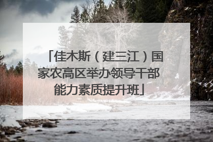 佳木斯（建三江）国家农高区举办领导干部能力素质提升班