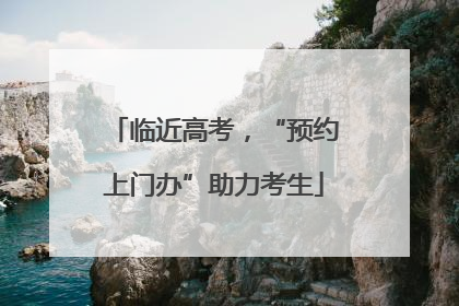 临近高考，“预约上门办”助力考生