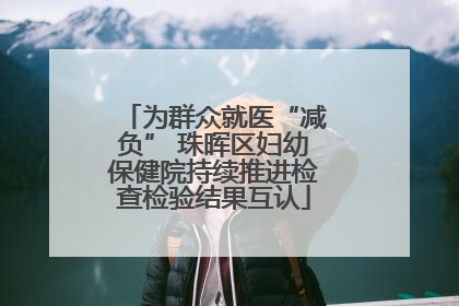 为群众就医“减负” 珠晖区妇幼保健院持续推进检查检验结果互认