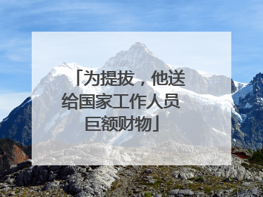 为提拔，他送给国家工作人员巨额财物