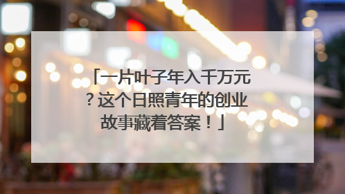 一片叶子年入千万元？这个日照青年的创业故事藏着答案！