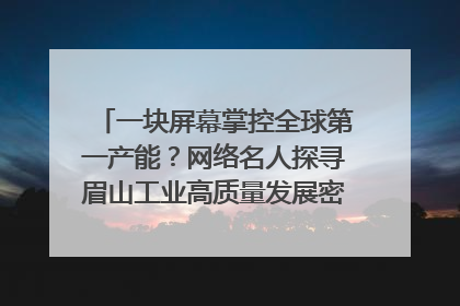 一块屏幕掌控全球第一产能？网络名人探寻眉山工业高质量发展密码｜网络名人四川行