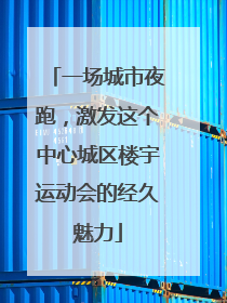 一场城市夜跑，激发这个中心城区楼宇运动会的经久魅力