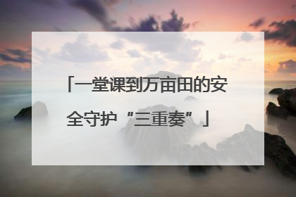 一堂课到万亩田的安全守护“三重奏”