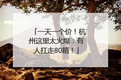 一天一个价！杭州这里太火爆：有人扛走80箱！