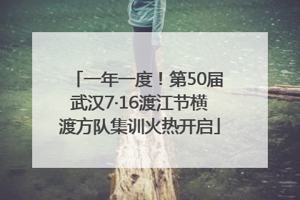 一年一度！第50届武汉7·16渡江节横渡方队集训火热开启