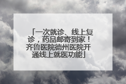 一次就诊、线上复诊，药品邮寄到家！齐鲁医院德州医院开通线上就医功能