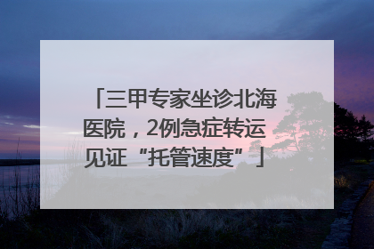 三甲专家坐诊北海医院，2例急症转运见证“托管速度”