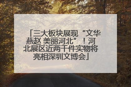 三大板块展现“文华燕赵 美丽河北”！河北展区近两千件实物将亮相深圳文博会