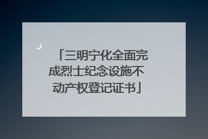 三明宁化全面完成烈士纪念设施不动产权登记证书