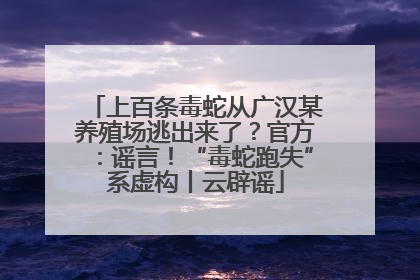 上百条毒蛇从广汉某养殖场逃出来了？官方：谣言！“毒蛇跑失”系虚构丨云辟谣