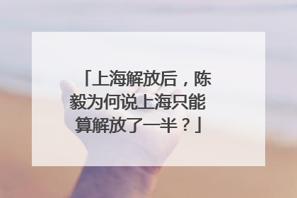 上海解放后，陈毅为何说上海只能算解放了一半？