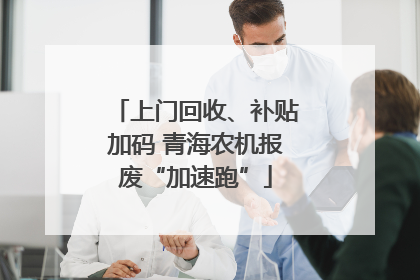 上门回收、补贴加码 青海农机报废“加速跑”