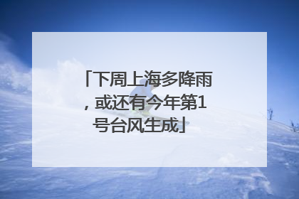 下周上海多降雨，或还有今年第1号台风生成