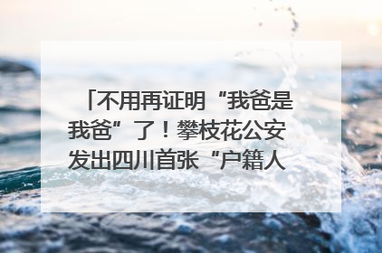 不用再证明“我爸是我爸”了！攀枝花公安发出四川首张“户籍人口直系亲属关系谱”