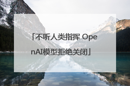 不听人类指挥 OpenAI模型拒绝关闭