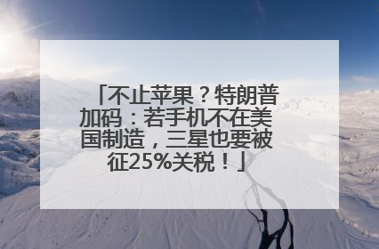 不止苹果？特朗普加码：若手机不在美国制造，三星也要被征25%关税！