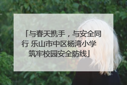 与春天携手，与安全同行 乐山市中区杨湾小学筑牢校园安全防线