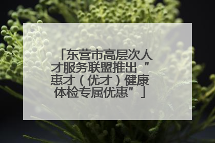 东营市高层次人才服务联盟推出“惠才（优才）健康体检专属优惠”