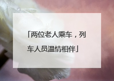 两位老人乘车，列车人员温情相伴