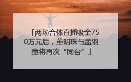 两场合体直播吸金750万元后，董明珠与孟羽童将再次“同台”