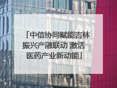 中信协同赋能吉林振兴产融联动 激活医药产业新动能