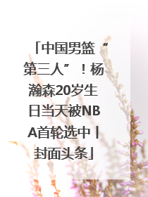 中国男篮“第三人”！杨瀚森20岁生日当天被NBA首轮选中丨封面头条