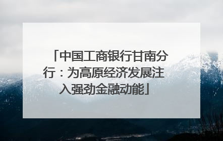 中国工商银行甘南分行：为高原经济发展注入强劲金融动能