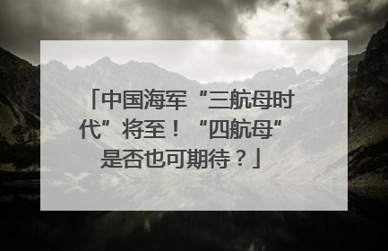 中国海军“三航母时代”将至！“四航母”是否也可期待？