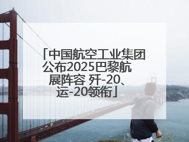 中国航空工业集团公布2025巴黎航展阵容 歼-20、运-20领衔