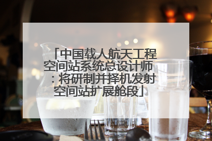 中国载人航天工程空间站系统总设计师：将研制并择机发射空间站扩展舱段