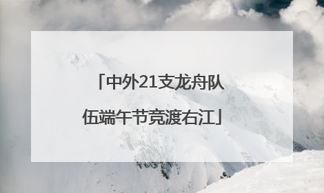 中外21支龙舟队伍端午节竞渡右江