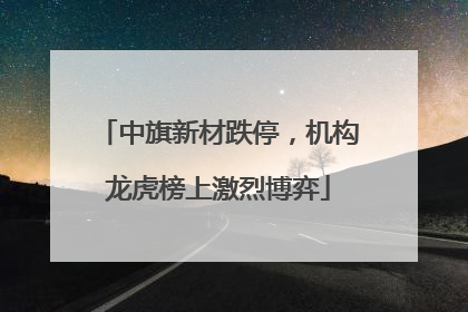 中旗新材跌停，机构龙虎榜上激烈博弈