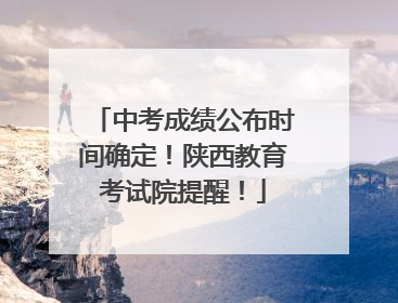 中考成绩公布时间确定！陕西教育考试院提醒！