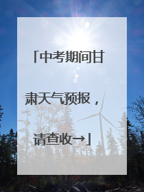 中考期间甘肃天气预报，请查收→