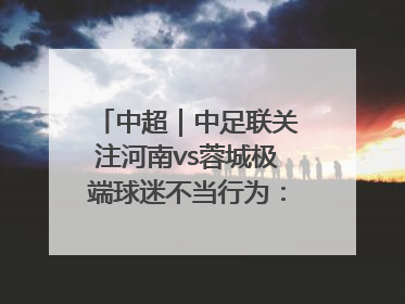 中超｜中足联关注河南vs蓉城极端球迷不当行为：强烈谴责！