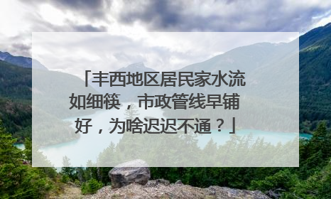 丰西地区居民家水流如细筷，市政管线早铺好，为啥迟迟不通？