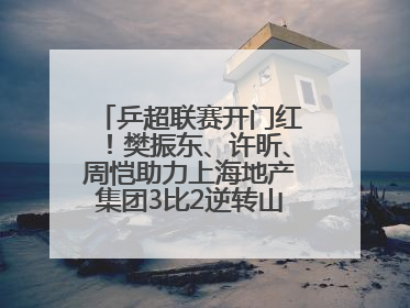 乒超联赛开门红！樊振东、许昕、周恺助力上海地产集团3比2逆转山东鲁能