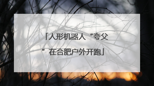 人形机器人“夸父”在合肥户外开跑