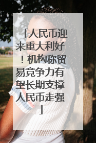 人民币迎来重大利好！机构称贸易竞争力有望长期支撑人民币走强