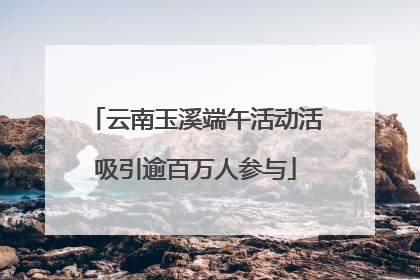 云南玉溪端午活动活吸引逾百万人参与