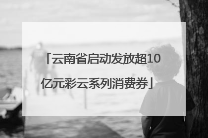 云南省启动发放超10亿元彩云系列消费券