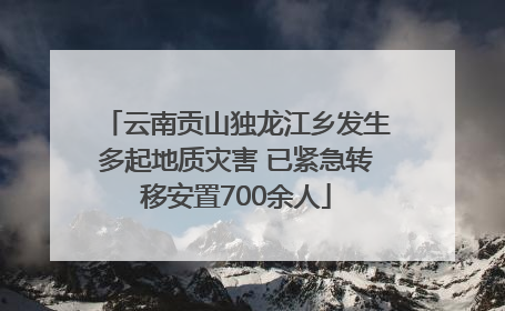 云南贡山独龙江乡发生多起地质灾害 已紧急转移安置700余人