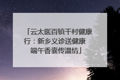 云太医百镇千村健康行：新乡义诊送健康 端午香囊传温情
