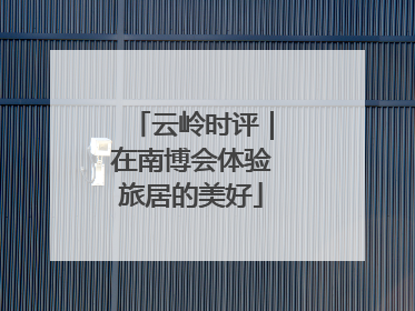 云岭时评｜在南博会体验旅居的美好