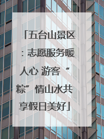 五台山景区：志愿服务暖人心 游客“粽”情山水共享假日美好