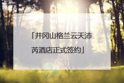井冈山格兰云天沛芮酒店正式签约