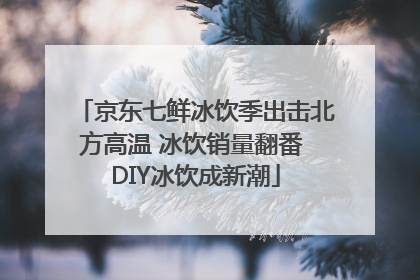 京东七鲜冰饮季出击北方高温 冰饮销量翻番 DIY冰饮成新潮