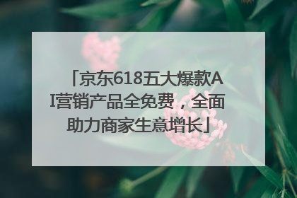 京东618五大爆款AI营销产品全免费，全面助力商家生意增长